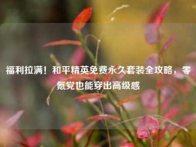 福利拉满！和平精英免费永久套装全攻略，零氪党也能穿出高级感