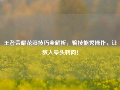 王者荣耀花眼技巧全解析，骗技能秀操作，让敌人晕头转向！