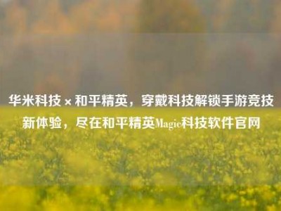 华米科技×和平精英，穿戴科技解锁手游竞技新体验，尽在和平精英Magic科技软件官网