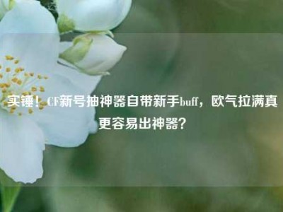 实锤！CF新号抽神器自带新手buff，欧气拉满真更容易出神器？