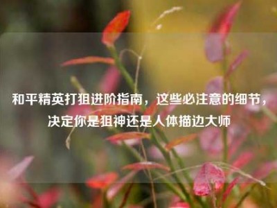 和平精英打狙进阶指南，这些必注意的细节，决定你是狙神还是人体描边大师