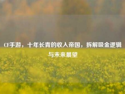 CF手游，十年长青的收入帝国，拆解吸金逻辑与未来展望