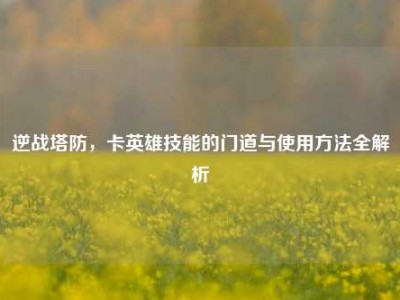 逆战塔防，卡英雄技能的门道与使用方法全解析