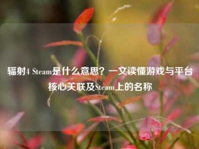 辐射4 Steam是什么意思？一文读懂游戏与平台核心关联及Steam上的名称