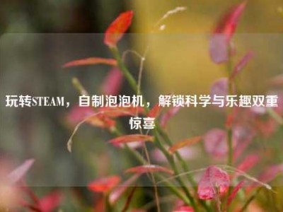 玩转STEAM，自制泡泡机，解锁科学与乐趣双重惊喜