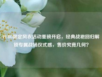 PUBG限定风衣活动重磅开启，经典战袍回归解锁专属战场仪式感，售价究竟几何？