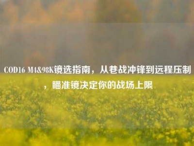 COD16 M4&98K镜选指南，从巷战冲锋到远程压制，瞄准镜决定你的战场上限
