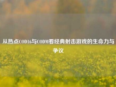 从热点COD16与CODM看经典射击游戏的生命力与争议