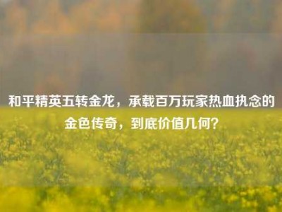 和平精英五转金龙，承载百万玩家热血执念的金色传奇，到底价值几何？