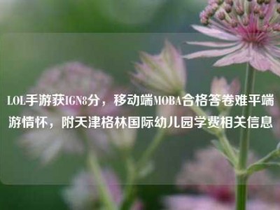 LOL手游获IGN8分，移动端MOBA合格答卷难平端游情怀，附天津格林国际幼儿园学费相关信息