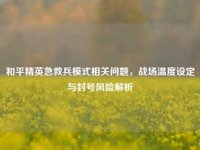 和平精英急救兵模式相关问题，战场温度设定与封号风险解析