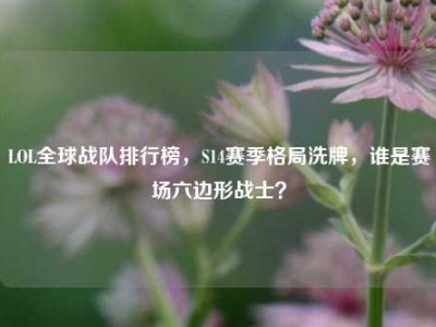 LOL全球战队排行榜，S14赛季格局洗牌，谁是赛场六边形战士？