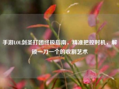 手游LOL剑圣打团终极指南，精准把控时机，解锁一刀一个的收割艺术