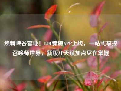 焕新峡谷营地！LOL新版APP上线，一站式掌控召唤师世界，新版AP天赋加点尽在掌握