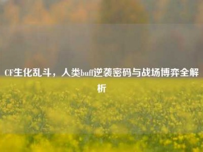 CF生化乱斗，人类buff逆袭密码与战场博弈全解析