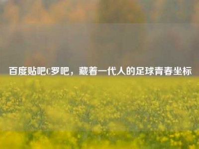 百度贴吧C罗吧，藏着一代人的足球青春坐标