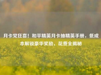 月卡党狂喜！和平精英月卡抽精英手册，低成本解锁豪华奖励，花费全揭秘
