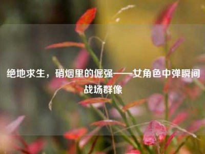 绝地求生，硝烟里的倔强——女角色中弹瞬间战场群像