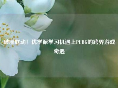 破圈联动！优学派学习机遇上PUBG的跨界游戏奇遇