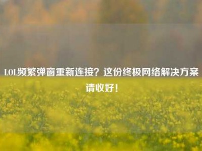 LOL频繁弹窗重新连接？这份终极网络解决方案请收好！