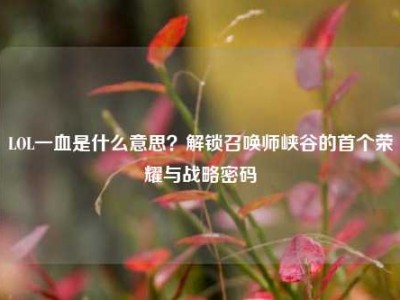 LOL一血是什么意思？解锁召唤师峡谷的首个荣耀与战略密码