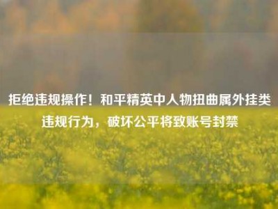 拒绝违规操作！和平精英中人物扭曲属外挂类违规行为，破坏公平将致账号封禁