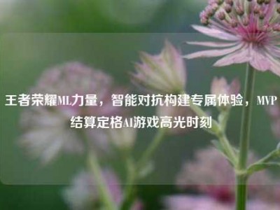 王者荣耀ML力量，智能对抗构建专属体验，MVP结算定格AI游戏高光时刻