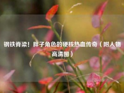 钢铁脊梁！胖子角色的硬核热血传奇（附人物高清图）