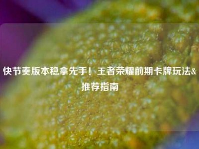 快节奏版本稳拿先手！王者荣耀前期卡牌玩法&推荐指南
