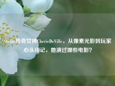 Steam传奇女神CherieDeVille，从像素光影到玩家心头印记，她演过哪些电影？