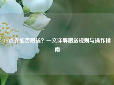 CF点券能否赠送？一文详解赠送规则与操作指南