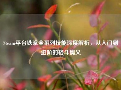Steam平台铁拳全系列技能深度解析，从入门到进阶的格斗奥义