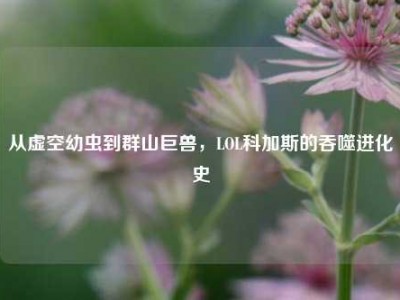 从虚空幼虫到群山巨兽，LOL科加斯的吞噬进化史