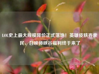 LOL史上最大规模降价正式落地！英雄皮肤齐亲民，召唤师峡谷福利终于来了