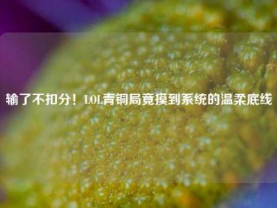 输了不扣分！LOL青铜局竟摸到系统的温柔底线