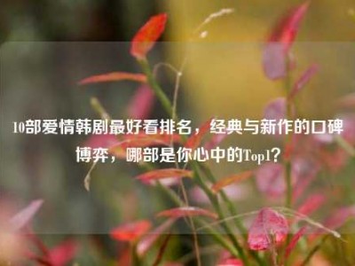 10部爱情韩剧最好看排名，经典与新作的口碑博弈，哪部是你心中的Top1？