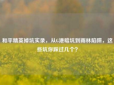 和平精英掉坑实录，从G港暗坑到雨林陷阱，这些坑你踩过几个？