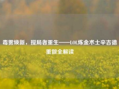 毒雾焕新，搅局者重生——LOL炼金术士辛吉德重做全解读