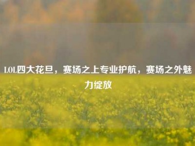 LOL四大花旦，赛场之上专业护航，赛场之外魅力绽放