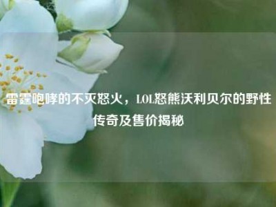 雷霆咆哮的不灭怒火，LOL怒熊沃利贝尔的野性传奇及售价揭秘