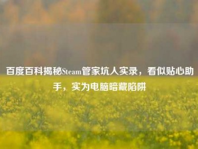 百度百科揭秘Steam管家坑人实录，看似贴心助手，实为电脑暗藏陷阱