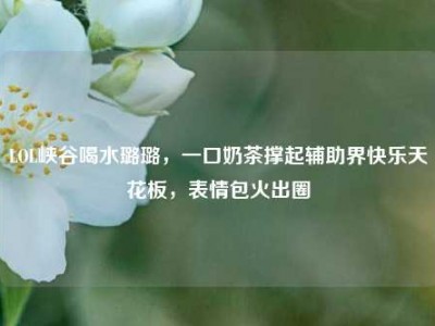 LOL峡谷喝水璐璐，一口奶茶撑起辅助界快乐天花板，表情包火出圈
