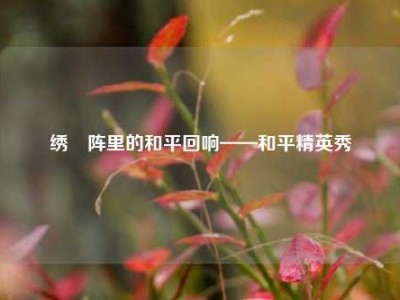 绣牜阵里的和平回响——和平精英秀