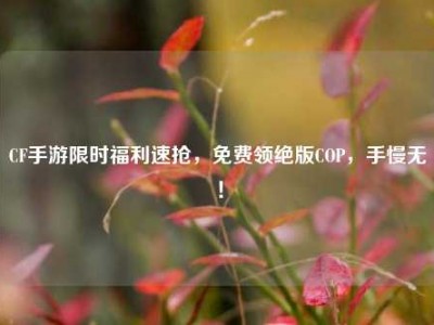 CF手游限时福利速抢，免费领绝版COP，手慢无！