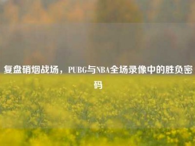 复盘硝烟战场，PUBG与NBA全场录像中的胜负密码