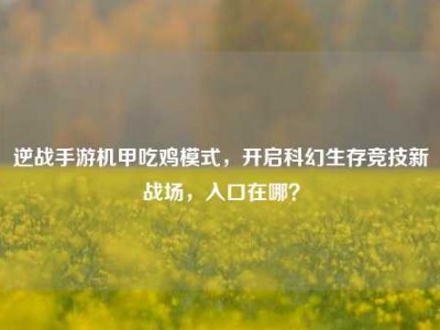 逆战手游机甲吃鸡模式，开启科幻生存竞技新战场，入口在哪？
