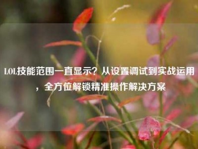 LOL技能范围一直显示？从设置调试到实战运用，全方位解锁精准操作解决方案