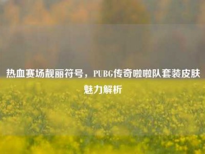 热血赛场靓丽符号，PUBG传奇啦啦队套装皮肤魅力解析