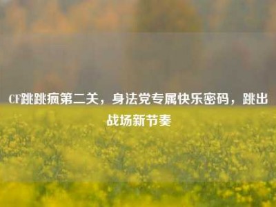 CF跳跳疯第二关，身法党专属快乐密码，跳出战场新节奏