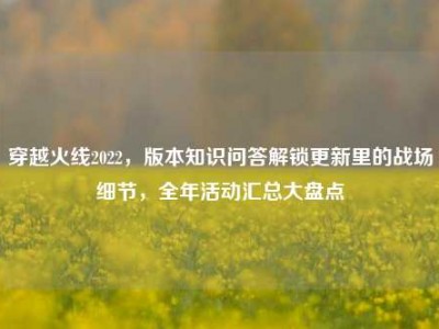 穿越火线2022，版本知识问答解锁更新里的战场细节，全年活动汇总大盘点